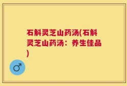 石斛灵芝山药汤(石斛灵芝山药汤：养生佳品)