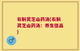 石斛灵芝山药汤(石斛灵芝山药汤：养生佳品)
