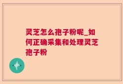 灵芝怎么孢子粉呢_如何正确采集和处理灵芝孢子粉