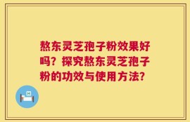 熬东灵芝孢子粉效果好吗？探究熬东灵芝孢子粉的功效与使用方法？