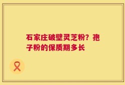 石家庄破壁灵芝粉？孢子粉的保质期多长