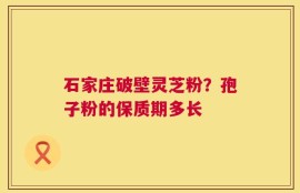 石家庄破壁灵芝粉？孢子粉的保质期多长