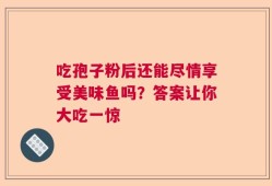 吃孢子粉后还能尽情享受美味鱼吗？答案让你大吃一惊