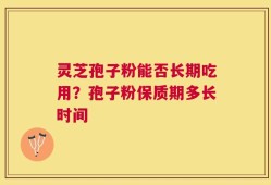 灵芝孢子粉能否长期吃用？孢子粉保质期多长时间