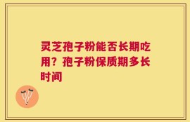 灵芝孢子粉能否长期吃用？孢子粉保质期多长时间
