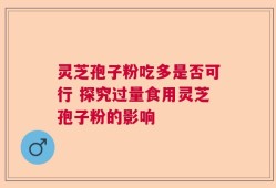 灵芝孢子粉吃多是否可行 探究过量食用灵芝孢子粉的影响