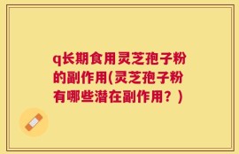 q长期食用灵芝孢子粉的副作用(灵芝孢子粉有哪些潜在副作用？)