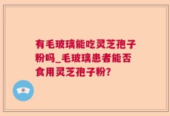 有毛玻璃能吃灵芝孢子粉吗_毛玻璃患者能否食用灵芝孢子粉？