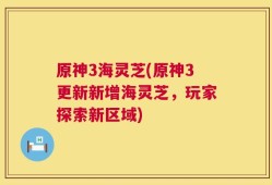 原神3海灵芝(原神3更新新增海灵芝，玩家探索新区域)