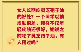 女人长期吃灵芝孢子油的好处？一个同学以前皮肤很差，现在不仅年轻皮肤还很好，她说之前吃了灵芝孢子油，有人用过吗？