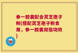 参一胶囊配合灵芝孢子粉(搭配灵芝孢子粉食用，参一胶囊双倍功效)