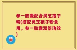 参一胶囊配合灵芝孢子粉(搭配灵芝孢子粉食用，参一胶囊双倍功效)