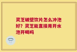灵芝破壁饮片怎么冲泡好？灵芝能直接用开水泡开喝吗