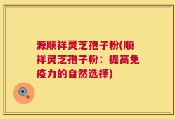源顺祥灵芝孢子粉(顺祥灵芝孢子粉：提高免疫力的自然选择)
