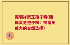 源顺祥灵芝孢子粉(顺祥灵芝孢子粉：提高免疫力的自然选择)