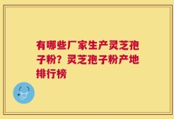 有哪些厂家生产灵芝孢子粉？灵芝孢子粉产地排行榜