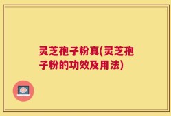 灵芝孢子粉真(灵芝孢子粉的功效及用法)