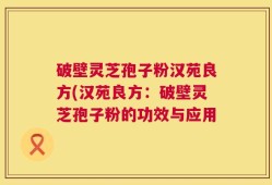 破壁灵芝孢子粉汉苑良方(汉苑良方：破壁灵芝孢子粉的功效与应用