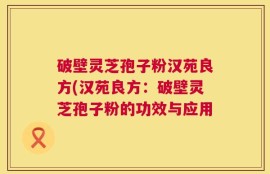 破壁灵芝孢子粉汉苑良方(汉苑良方：破壁灵芝孢子粉的功效与应用