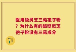 医用级灵芝三萜孢子粉？为什么有的破壁灵芝孢子粉没有三萜成分