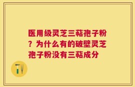 医用级灵芝三萜孢子粉？为什么有的破壁灵芝孢子粉没有三萜成分