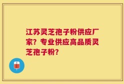 江苏灵芝孢子粉供应厂家？专业供应高品质灵芝孢子粉？