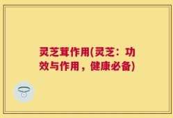 灵芝茸作用(灵芝：功效与作用，健康必备)
