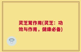 灵芝茸作用(灵芝：功效与作用，健康必备)