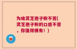 为啥灵芝孢子粉不苦(灵芝孢子粉的口感不苦，你值得拥有！)