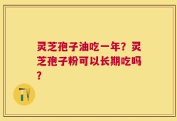 灵芝孢子油吃一年？灵芝孢子粉可以长期吃吗？