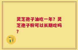 灵芝孢子油吃一年？灵芝孢子粉可以长期吃吗？