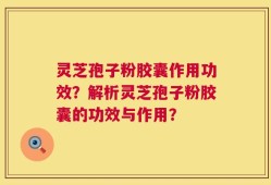 灵芝孢子粉胶囊作用功效？解析灵芝孢子粉胶囊的功效与作用？