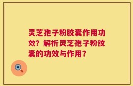 灵芝孢子粉胶囊作用功效？解析灵芝孢子粉胶囊的功效与作用？