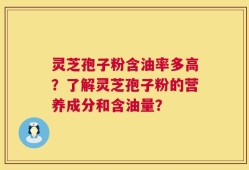 灵芝孢子粉含油率多高？了解灵芝孢子粉的营养成分和含油量？