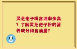 灵芝孢子粉含油率多高？了解灵芝孢子粉的营养成分和含油量？