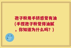 孢子粉用手挤感觉有油(手捏孢子粉觉得油腻，你知道为什么吗？)