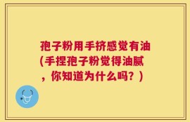 孢子粉用手挤感觉有油(手捏孢子粉觉得油腻，你知道为什么吗？)