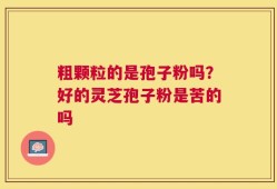 粗颗粒的是孢子粉吗？好的灵芝孢子粉是苦的吗