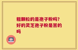 粗颗粒的是孢子粉吗？好的灵芝孢子粉是苦的吗