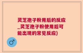灵芝孢子粉用后的反应_灵芝孢子粉使用后可能出现的常见反应)