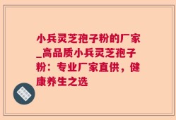 小兵灵芝孢子粉的厂家_高品质小兵灵芝孢子粉：专业厂家直供，健康养生之选