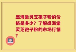盛海棠灵芝孢子粉的价格是多少？了解盛海棠灵芝孢子粉的市场行情？