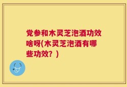 党参和木灵芝泡酒功效啥呀(木灵芝泡酒有哪些功效？)