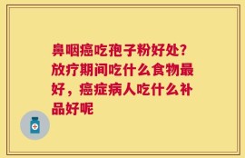 鼻咽癌吃孢子粉好处？放疗期间吃什么食物最好，癌症病人吃什么补品好呢