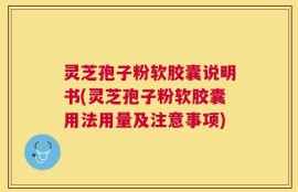 灵芝孢子粉软胶囊说明书(灵芝孢子粉软胶囊用法用量及注意事项)