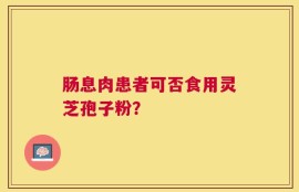 肠息肉患者可否食用灵芝孢子粉？