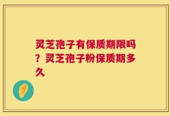 灵芝孢子有保质期限吗？灵芝孢子粉保质期多久