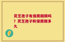 灵芝孢子有保质期限吗？灵芝孢子粉保质期多久