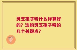 灵芝孢子粉什么样算好的？选购灵芝孢子粉的几个关键点？