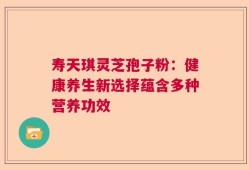 寿天琪灵芝孢子粉：健康养生新选择蕴含多种营养功效